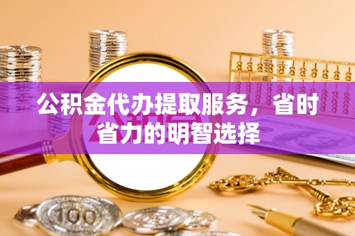 曲松公积金代办提取服务，省时省力的明智选择