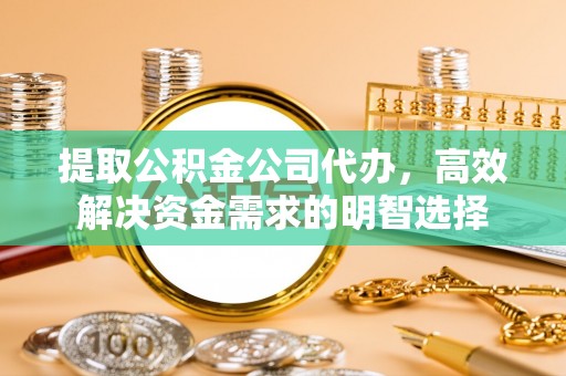 曲松提取公积金公司代办，高效解决资金需求的明智选择