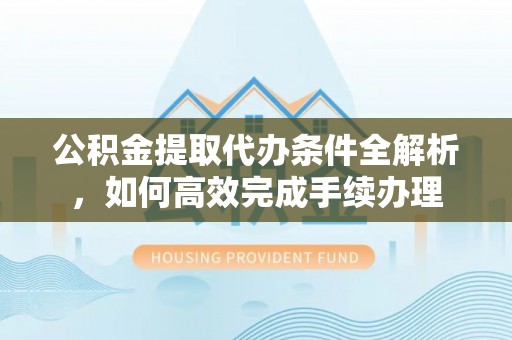 曲松公积金提取代办条件全解析，如何高效完成手续办理