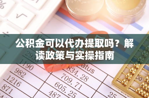 曲松公积金可以代办提取吗？解读政策与实操指南