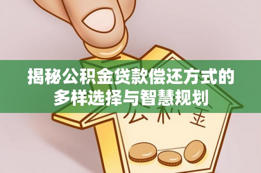 曲松揭秘公积金贷款偿还方式的多样选择与智慧规划