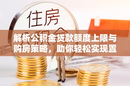 曲松解析公积金贷款额度上限与购房策略，助你轻松实现置业梦想