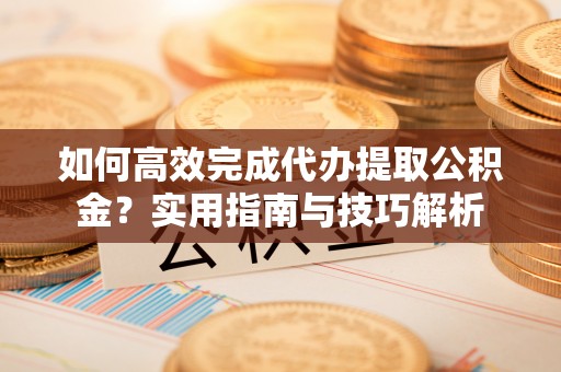 曲松如何高效完成代办提取公积金？实用指南与技巧解析