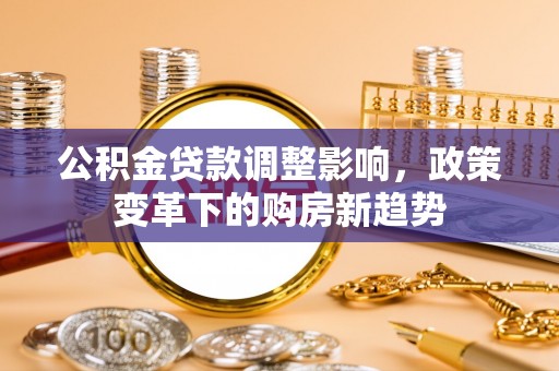 曲松公积金贷款调整影响，政策变革下的购房新趋势