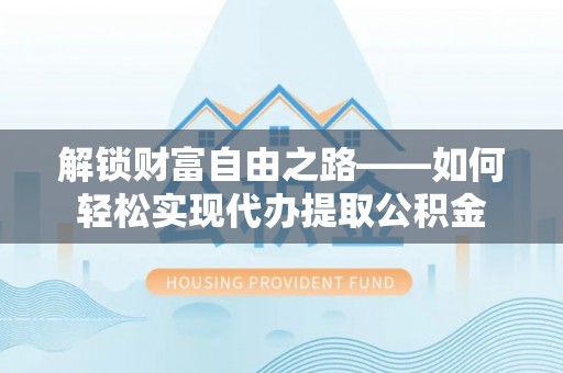 曲松解锁财富自由之路——如何轻松实现代办提取公积金