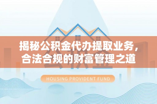 曲松揭秘公积金代办提取业务，合法合规的财富管理之道