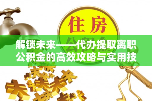曲松解锁未来——代办提取离职公积金的高效攻略与实用技巧
