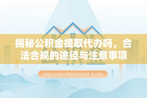 曲松揭秘公积金提取代办吗，合法合规的途径与注意事项