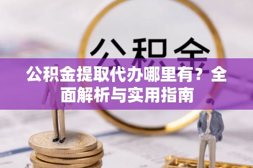 曲松公积金提取代办哪里有？全面解析与实用指南