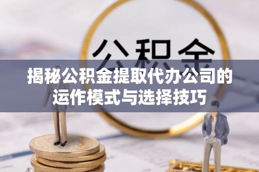 曲松揭秘公积金提取代办公司的运作模式与选择技巧