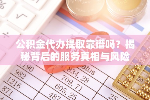 曲松公积金代办提取靠谱吗？揭秘背后的服务真相与风险