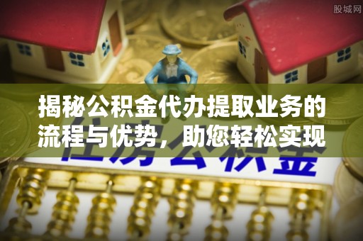 曲松揭秘公积金代办提取业务的流程与优势，助您轻松实现资金利用最大化