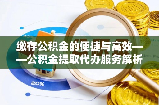 曲松缴存公积金的便捷与高效——公积金提取代办服务解析