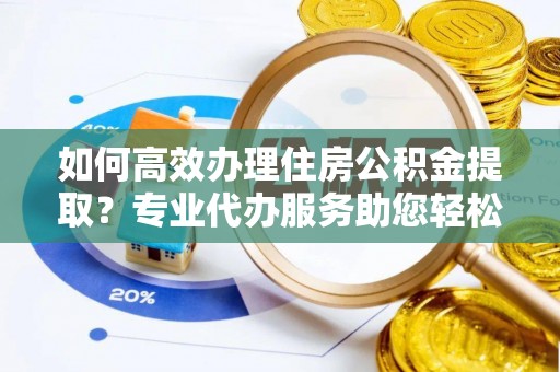 曲松如何高效办理住房公积金提取？专业代办服务助您轻松搞定