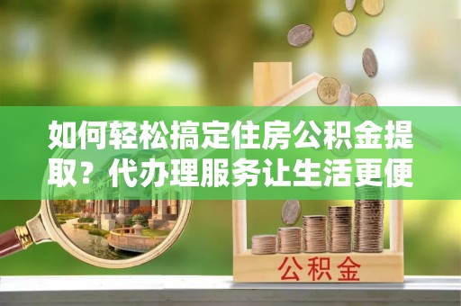 曲松如何轻松搞定住房公积金提取？代办理服务让生活更便捷！