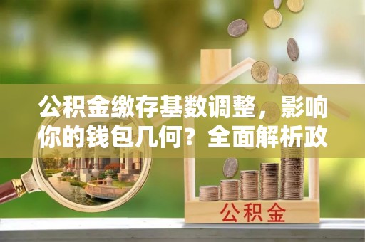 曲松公积金缴存基数调整，影响你的钱包几何？全面解析政策与实际收益