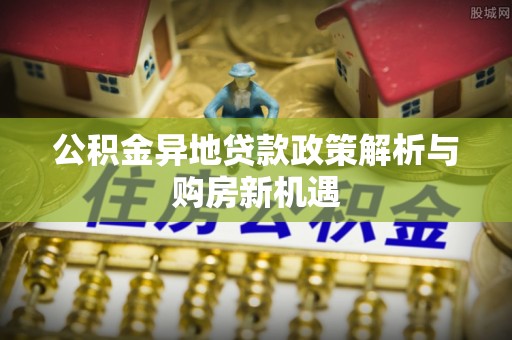 曲松公积金异地贷款政策解析与购房新机遇