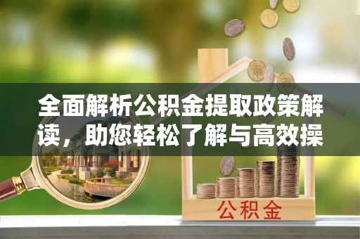 曲松全面解析公积金提取政策解读，助您轻松了解与高效操作