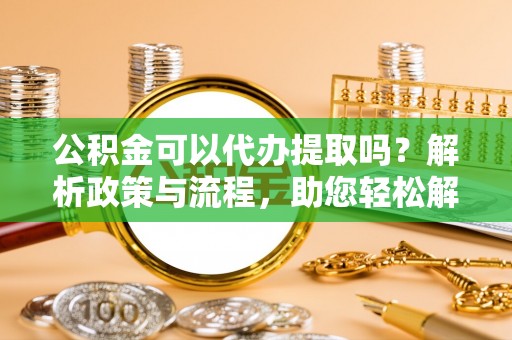 曲松公积金可以代办提取吗？解析政策与流程，助您轻松解决疑问