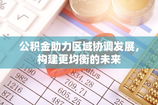 曲松公积金助力区域协调发展，构建更均衡的未来
