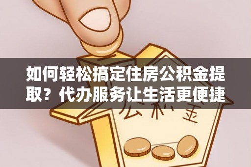 曲松如何轻松搞定住房公积金提取？代办服务让生活更便捷