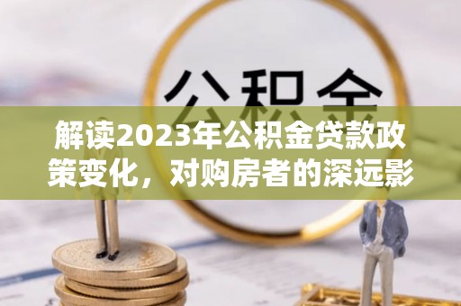曲松解读2023年公积金贷款政策变化，对购房者的深远影响
