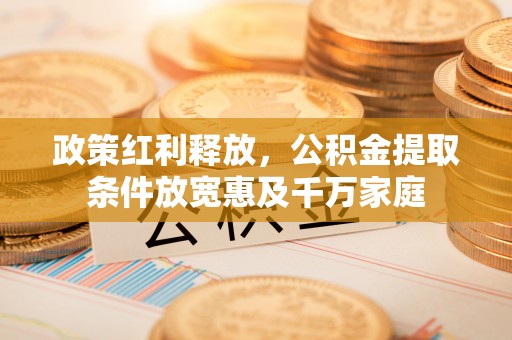 曲松政策红利释放，公积金提取条件放宽惠及千万家庭