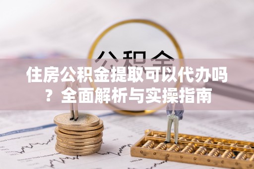 曲松住房公积金提取可以代办吗？全面解析与实操指南