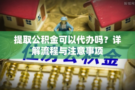曲松提取公积金可以代办吗？详解流程与注意事项
