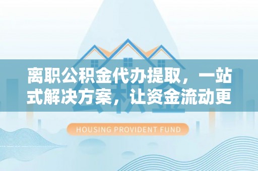 曲松离职公积金代办提取，一站式解决方案，让资金流动更便捷
