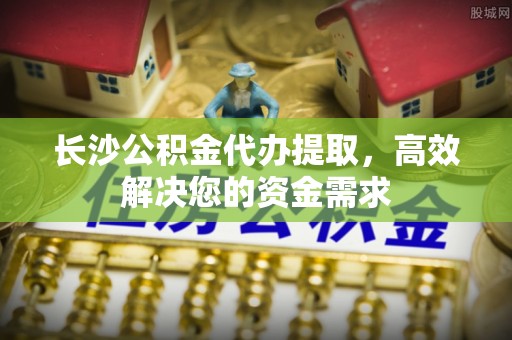 曲松长沙公积金代办提取，高效解决您的资金需求