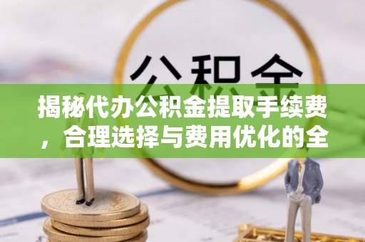 曲松揭秘代办公积金提取手续费，合理选择与费用优化的全面解析