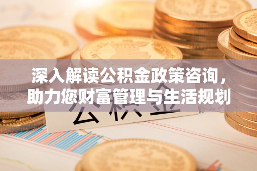 曲松深入解读公积金政策咨询，助力您财富管理与生活规划