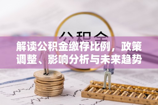 曲松解读公积金缴存比例，政策调整、影响分析与未来趋势