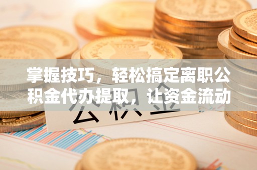 曲松掌握技巧，轻松搞定离职公积金代办提取，让资金流动更便捷