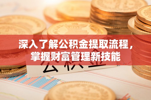曲松深入了解公积金提取流程，掌握财富管理新技能