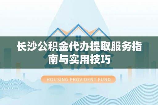 曲松长沙公积金代办提取服务指南与实用技巧