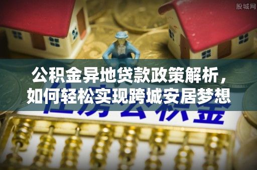曲松公积金异地贷款政策解析，如何轻松实现跨城安居梦想