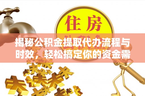 曲松揭秘公积金提取代办流程与时效，轻松搞定你的资金需求