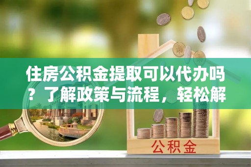 曲松住房公积金提取可以代办吗？了解政策与流程，轻松解决疑问