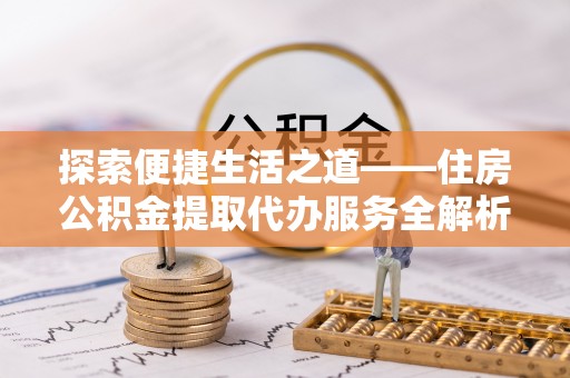 曲松探索便捷生活之道——住房公积金提取代办服务全解析