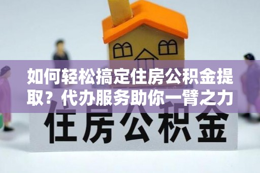 曲松如何轻松搞定住房公积金提取？代办服务助你一臂之力