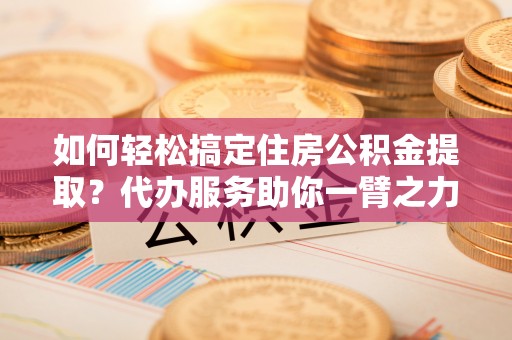 曲松如何轻松搞定住房公积金提取？代办服务助你一臂之力
