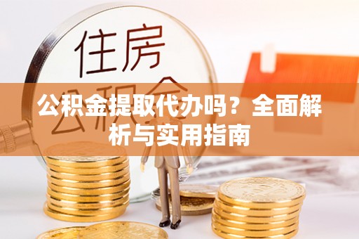 曲松公积金提取代办吗？全面解析与实用指南