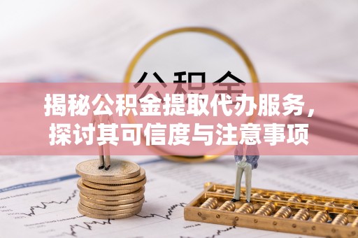 曲松揭秘公积金提取代办服务，探讨其可信度与注意事项