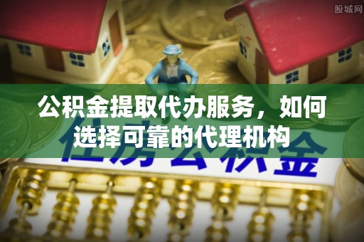 曲松公积金提取代办服务，如何选择可靠的代理机构