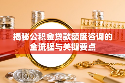 曲松揭秘公积金贷款额度咨询的全流程与关键要点