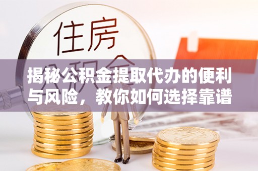 曲松揭秘公积金提取代办的便利与风险，教你如何选择靠谱服务