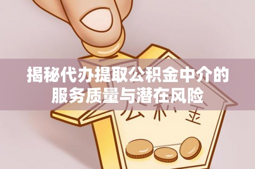 曲松揭秘代办提取公积金中介的服务质量与潜在风险