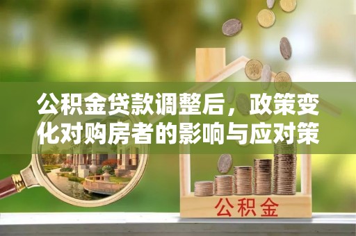 曲松公积金贷款调整后，政策变化对购房者的影响与应对策略